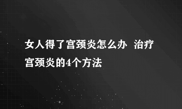 女人得了宫颈炎怎么办  治疗宫颈炎的4个方法