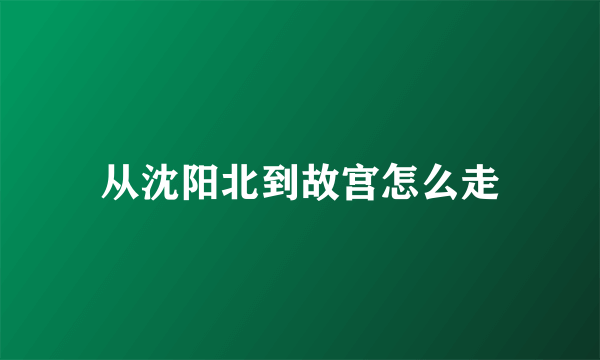 从沈阳北到故宫怎么走