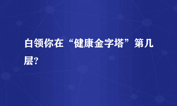 白领你在“健康金字塔”第几层?