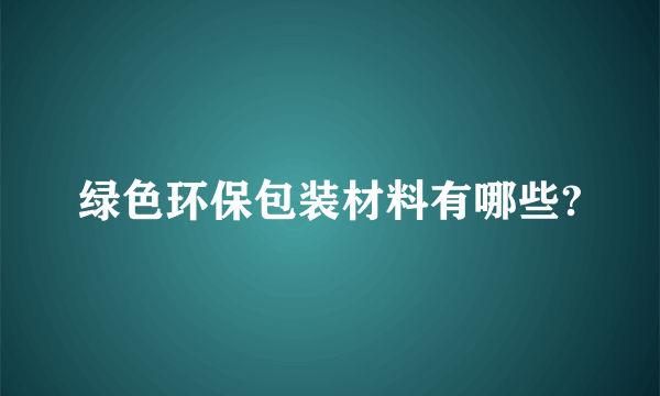 绿色环保包装材料有哪些?