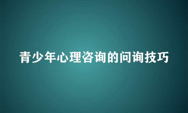 青少年心理咨询的问询技巧