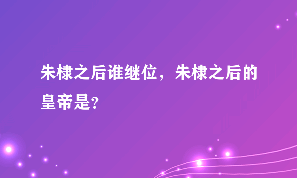 朱棣之后谁继位，朱棣之后的皇帝是？