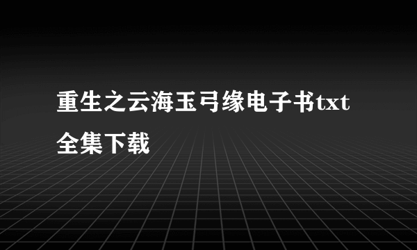 重生之云海玉弓缘电子书txt全集下载