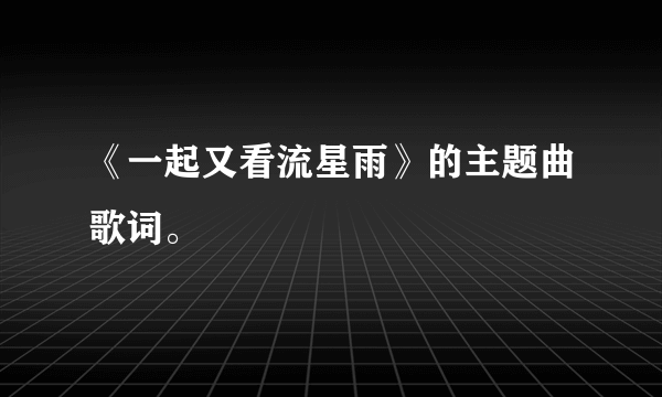 《一起又看流星雨》的主题曲歌词。