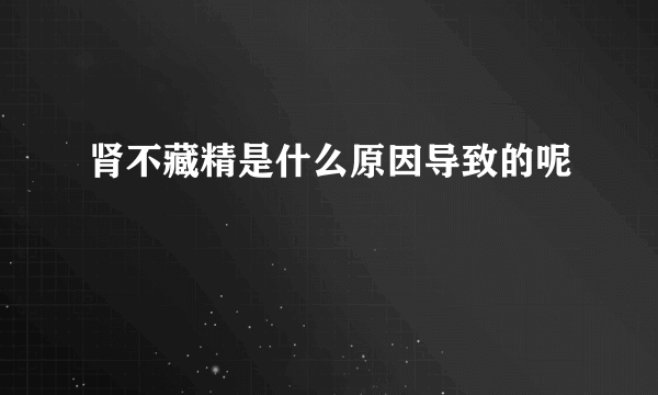 肾不藏精是什么原因导致的呢