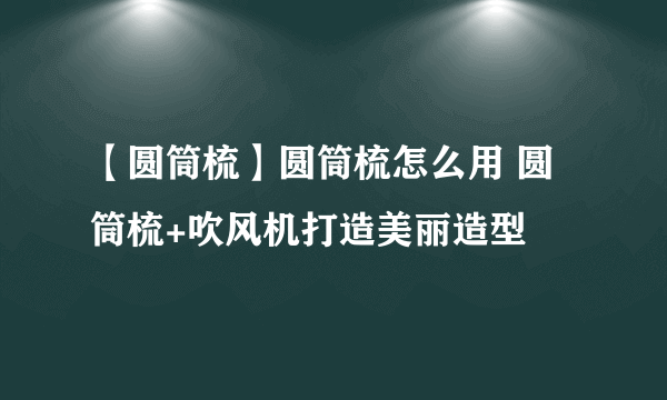 【圆筒梳】圆筒梳怎么用 圆筒梳+吹风机打造美丽造型