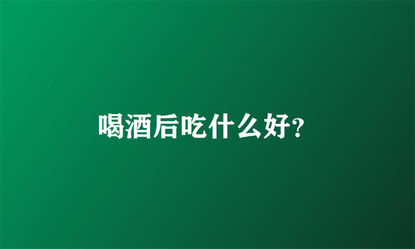 喝酒后吃什么好？