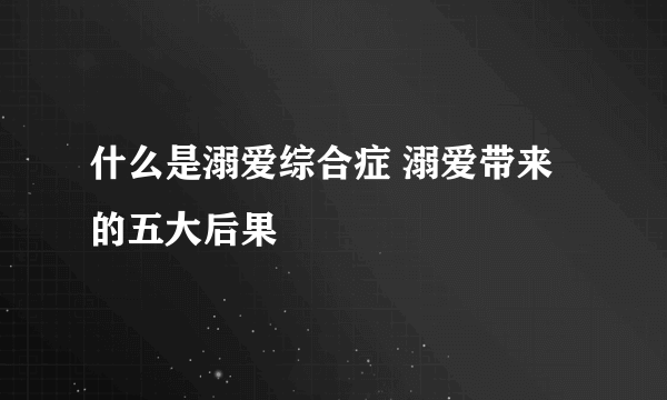 什么是溺爱综合症 溺爱带来的五大后果