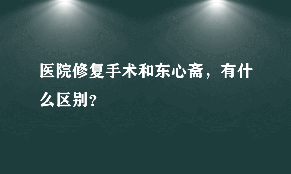 医院修复手术和东心斋，有什么区别？