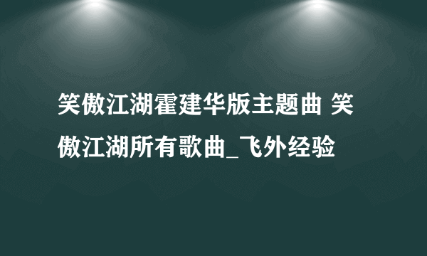 笑傲江湖霍建华版主题曲 笑傲江湖所有歌曲_飞外经验