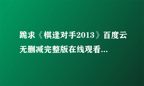 跪求《棋逢对手2013》百度云无删减完整版在线观看，黄轩主演的