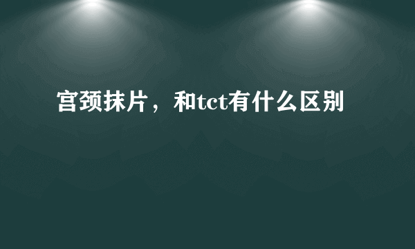 宫颈抹片，和tct有什么区别