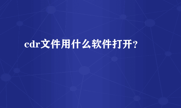 cdr文件用什么软件打开？