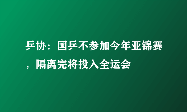 乒协：国乒不参加今年亚锦赛，隔离完将投入全运会