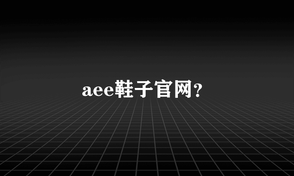 aee鞋子官网？