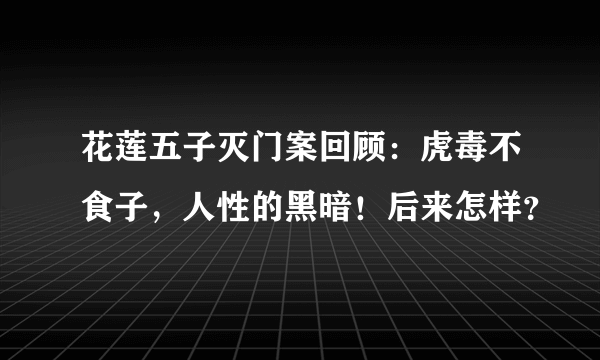 花莲五子灭门案回顾：虎毒不食子，人性的黑暗！后来怎样？