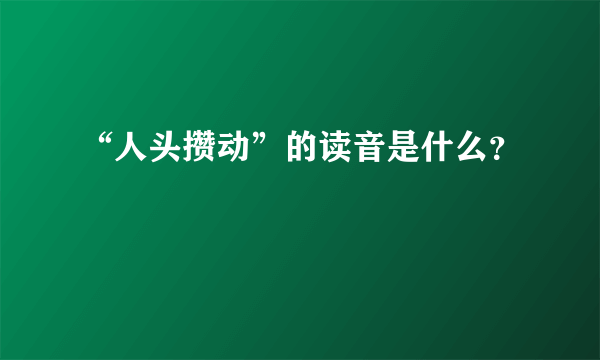 “人头攒动”的读音是什么？