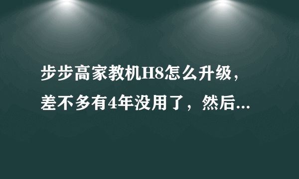 步步高家教机H8怎么升级，差不多有4年没用了，然后百度了一下官网也没有恢复包