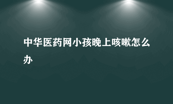 中华医药网小孩晚上咳嗽怎么办