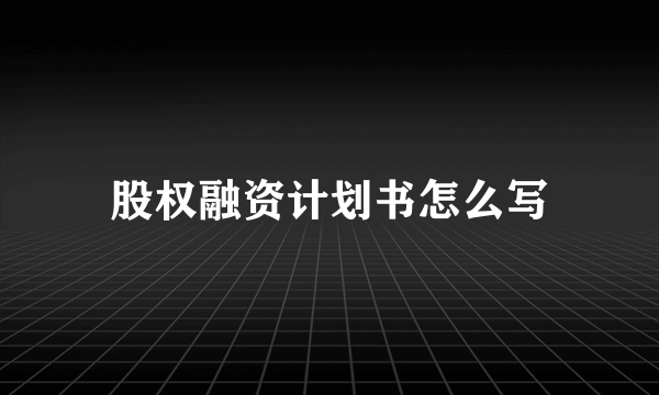 股权融资计划书怎么写