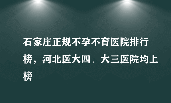石家庄正规不孕不育医院排行榜，河北医大四、大三医院均上榜