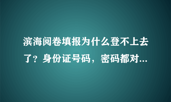 滨海阅卷填报为什么登不上去了？身份证号码，密码都对，别人都可以