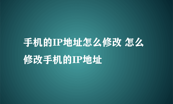 手机的IP地址怎么修改 怎么修改手机的IP地址