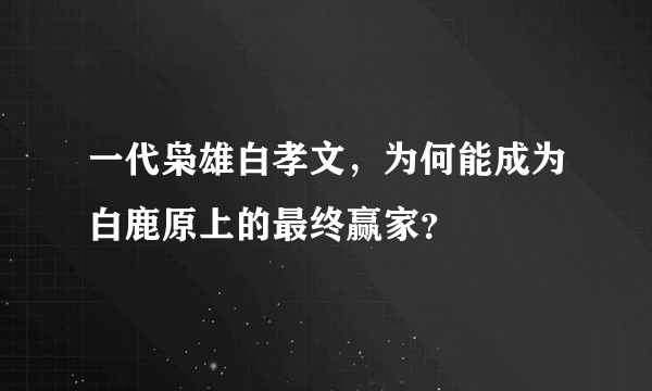 一代枭雄白孝文，为何能成为白鹿原上的最终赢家？