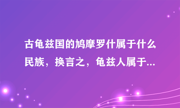 古龟兹国的鸠摩罗什属于什么民族，换言之，龟兹人属于什么民族。