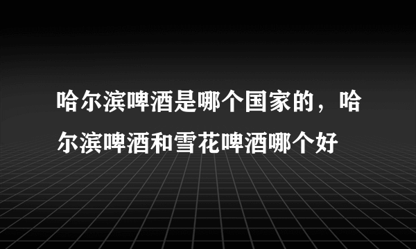 哈尔滨啤酒是哪个国家的，哈尔滨啤酒和雪花啤酒哪个好