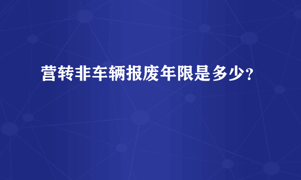 营转非车辆报废年限是多少？