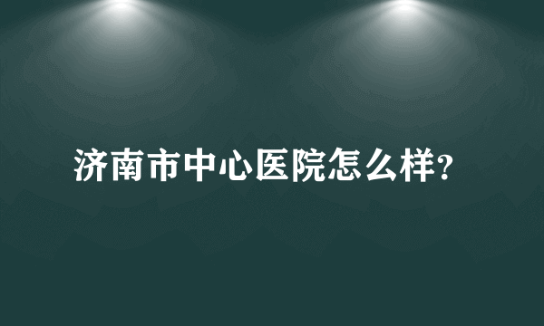 济南市中心医院怎么样？