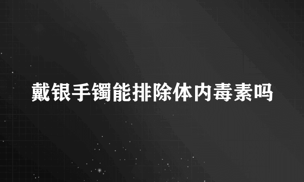 戴银手镯能排除体内毒素吗