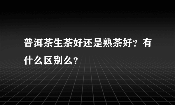 普洱茶生茶好还是熟茶好？有什么区别么？