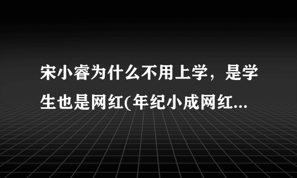 宋小睿为什么不用上学，是学生也是网红(年纪小成网红遭质疑)—飞外