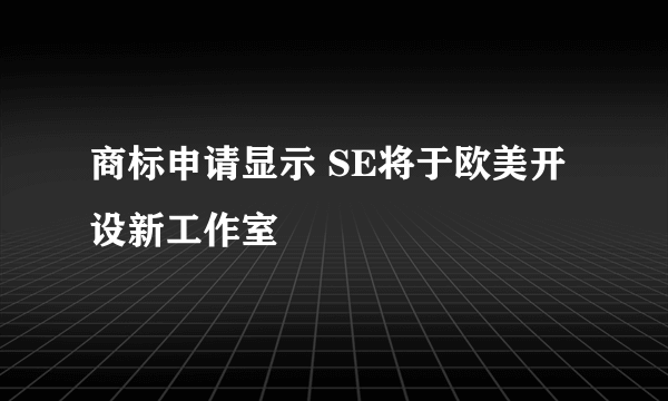 商标申请显示 SE将于欧美开设新工作室