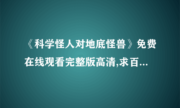 《科学怪人对地底怪兽》免费在线观看完整版高清,求百度网盘资源