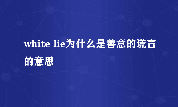 white lie为什么是善意的谎言的意思