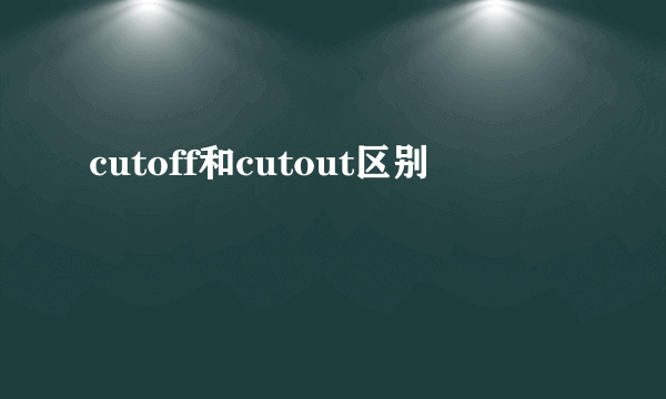 cutoff和cutout区别