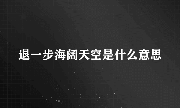 退一步海阔天空是什么意思