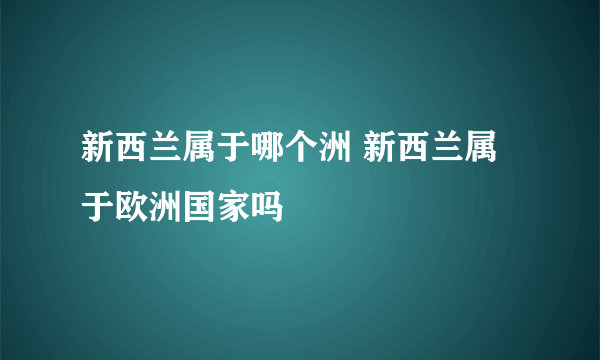 新西兰属于哪个洲 新西兰属于欧洲国家吗