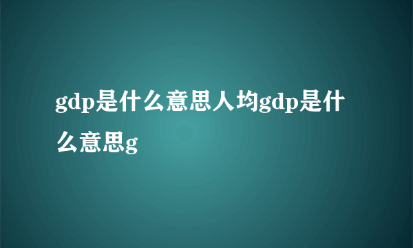 gdp是什么意思人均gdp是什么意思g