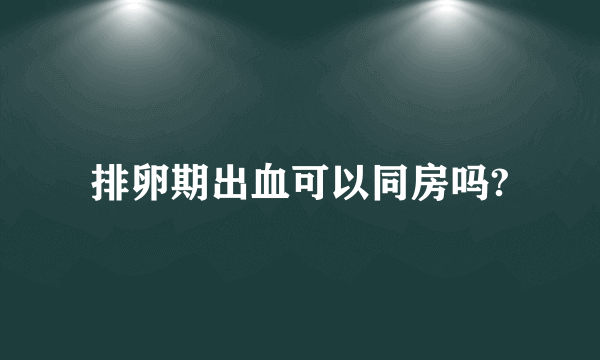 排卵期出血可以同房吗?