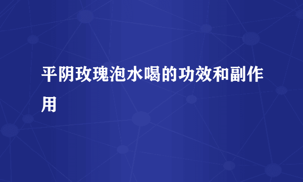 平阴玫瑰泡水喝的功效和副作用