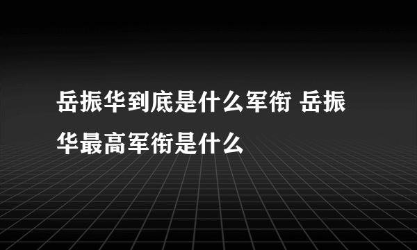 岳振华到底是什么军衔 岳振华最高军衔是什么