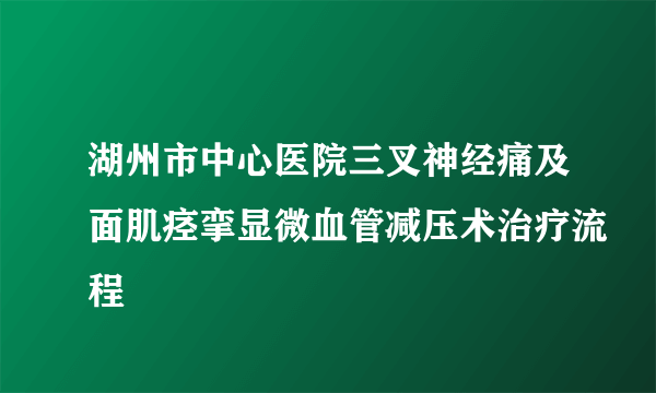 湖州市中心医院三叉神经痛及面肌痉挛显微血管减压术治疗流程