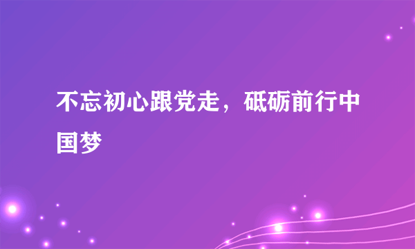 不忘初心跟党走，砥砺前行中国梦