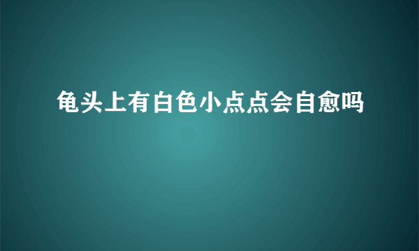 龟头上有白色小点点会自愈吗