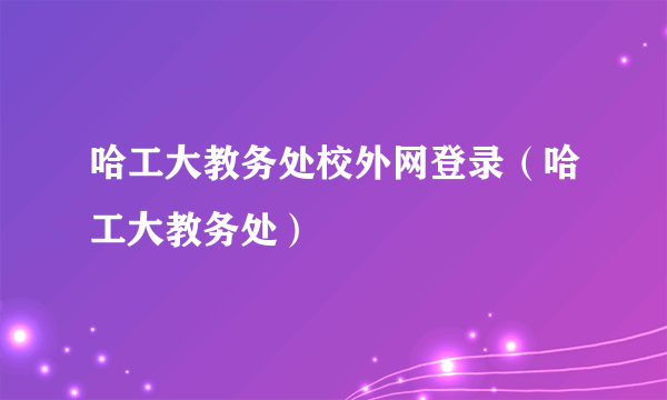 哈工大教务处校外网登录（哈工大教务处）