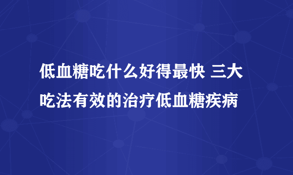 低血糖吃什么好得最快 三大吃法有效的治疗低血糖疾病